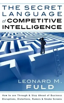 The secret language of competitive intelligence : how to see through and stay ahead of business disruptions, distortions, rumors, and smoke screens