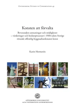 Konsten att förvalta : bevarandets utmaningar och möjligheter - värderingar och beslutsprocesser i 1900-talets Sverige rörande offentlig byggnadsanknuten konst